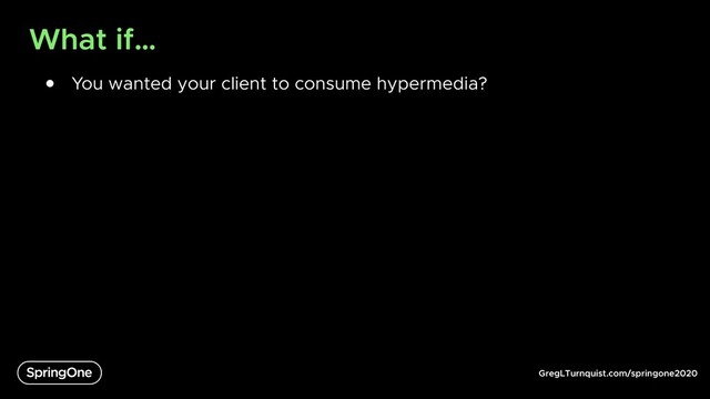 GregLTurnquist.com/springone2020
What if…
● You wanted your client to consume hypermedia?
