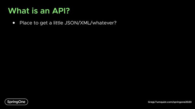 GregLTurnquist.com/springone2020
What is an API?
● Place to get a little JSON/XML/whatever?
