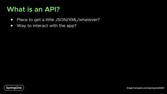 GregLTurnquist.com/springone2020
What is an API?
● Place to get a little JSON/XML/whatever?
● Way to interact with the app?
