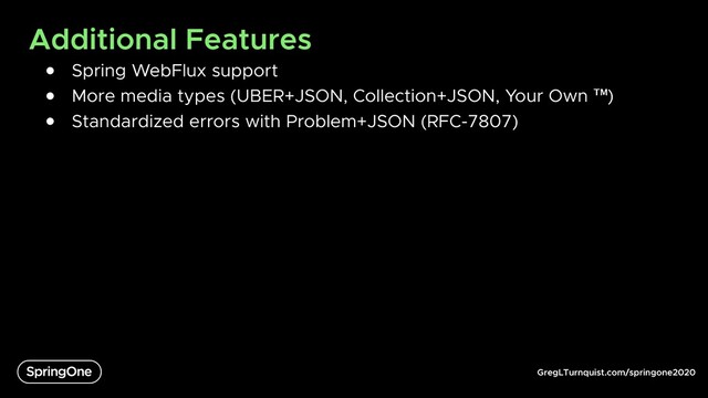GregLTurnquist.com/springone2020
Additional Features
● Spring WebFlux support
● More media types (UBER+JSON, Collection+JSON, Your Own ™)
● Standardized errors with Problem+JSON (RFC-7807)
