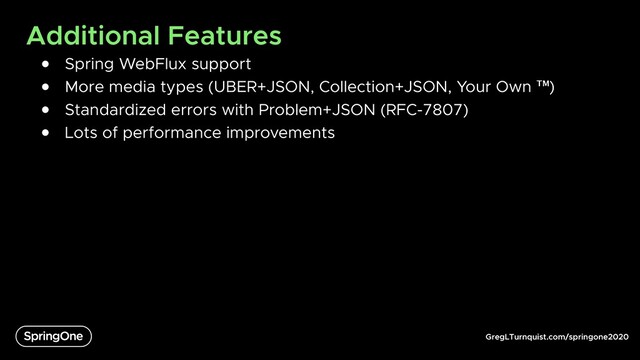 GregLTurnquist.com/springone2020
Additional Features
● Spring WebFlux support
● More media types (UBER+JSON, Collection+JSON, Your Own ™)
● Standardized errors with Problem+JSON (RFC-7807)
● Lots of performance improvements
