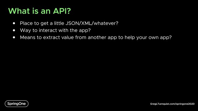 GregLTurnquist.com/springone2020
What is an API?
● Place to get a little JSON/XML/whatever?
● Way to interact with the app?
● Means to extract value from another app to help your own app?

