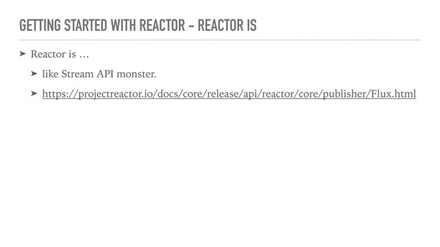 GETTING STARTED WITH REACTOR - REACTOR IS
➤ Reactor is …
➤ like Stream API monster.
➤ https://projectreactor.io/docs/core/release/api/reactor/core/publisher/Flux.html
