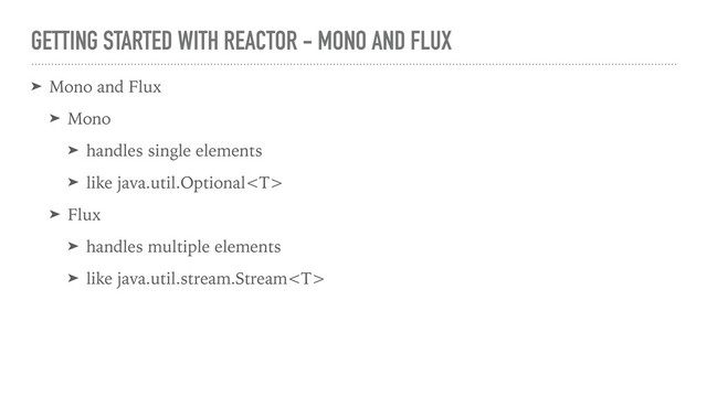 GETTING STARTED WITH REACTOR - MONO AND FLUX
➤ Mono and Flux
➤ Mono
➤ handles single elements
➤ like java.util.Optional
➤ Flux
➤ handles multiple elements
➤ like java.util.stream.Stream
