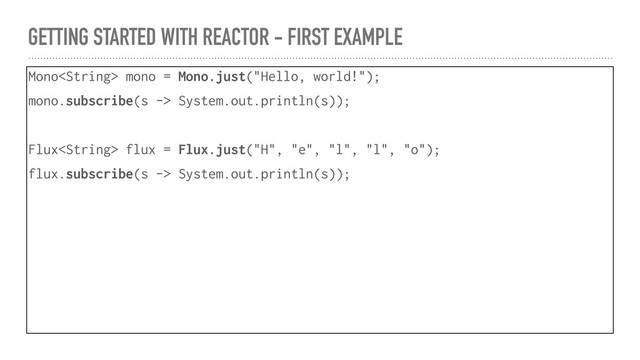 GETTING STARTED WITH REACTOR - FIRST EXAMPLE
Mono mono = Mono.just("Hello, world!");
mono.subscribe(s -> System.out.println(s));
Flux flux = Flux.just("H", "e", "l", "l", "o");
flux.subscribe(s -> System.out.println(s));
