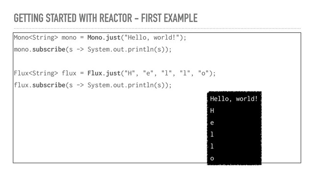 GETTING STARTED WITH REACTOR - FIRST EXAMPLE
Mono mono = Mono.just("Hello, world!");
mono.subscribe(s -> System.out.println(s));
Flux flux = Flux.just("H", "e", "l", "l", "o");
flux.subscribe(s -> System.out.println(s));
Hello, world!
H
e
l
l
o
