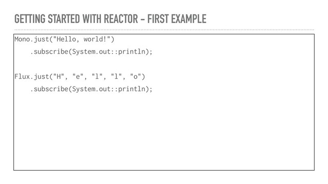 GETTING STARTED WITH REACTOR - FIRST EXAMPLE
Mono.just("Hello, world!")
.subscribe(System.out::println);
Flux.just("H", "e", "l", "l", "o")
.subscribe(System.out::println);
