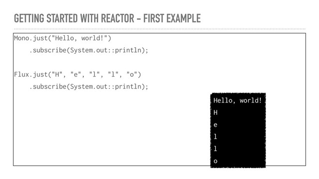 GETTING STARTED WITH REACTOR - FIRST EXAMPLE
Mono.just("Hello, world!")
.subscribe(System.out::println);
Flux.just("H", "e", "l", "l", "o")
.subscribe(System.out::println);
Hello, world!
H
e
l
l
o
