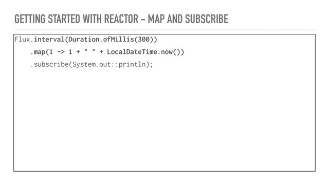 GETTING STARTED WITH REACTOR - MAP AND SUBSCRIBE
Flux.interval(Duration.ofMillis(300))
.map(i -> i + " " + LocalDateTime.now())
.subscribe(System.out::println);
