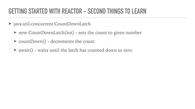 GETTING STARTED WITH REACTOR - SECOND THINGS TO LEARN
➤ java.util.concurrent.CountDownLatch
➤ new CountDownLatch(int) - sets the count to given number
➤ countDown() - decrements the count
➤ await() - waits until the latch has counted down to zero
