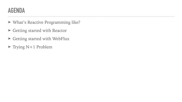 AGENDA
➤ What’s Reactive Programming like?
➤ Getting started with Reactor
➤ Getting started with WebFlux
➤ Trying N+1 Problem
