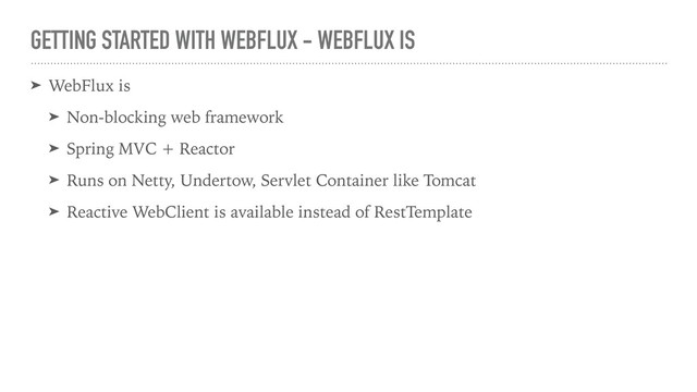 GETTING STARTED WITH WEBFLUX - WEBFLUX IS
➤ WebFlux is
➤ Non-blocking web framework
➤ Spring MVC + Reactor
➤ Runs on Netty, Undertow, Servlet Container like Tomcat
➤ Reactive WebClient is available instead of RestTemplate
