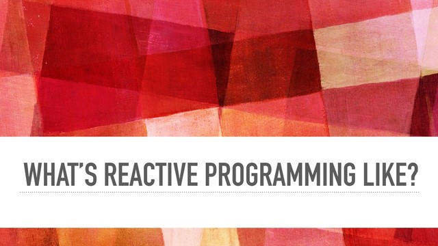 WHAT’S REACTIVE PROGRAMMING LIKE?
