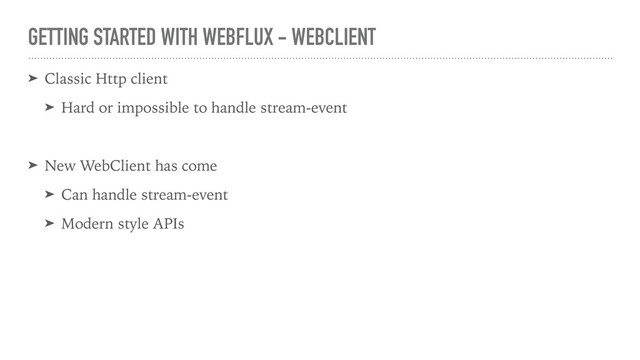 GETTING STARTED WITH WEBFLUX - WEBCLIENT
➤ Classic Http client
➤ Hard or impossible to handle stream-event
➤ New WebClient has come
➤ Can handle stream-event
➤ Modern style APIs
