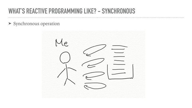 WHAT’S REACTIVE PROGRAMMING LIKE? - SYNCHRONOUS
➤ Synchronous operation
