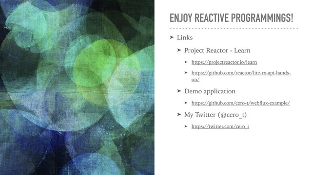 ENJOY REACTIVE PROGRAMMINGS!
➤ Links
➤ Project Reactor - Learn
➤ https://projectreactor.io/learn
➤ https://github.com/reactor/lite-rx-api-hands-
on/
➤ Demo application
➤ https://github.com/cero-t/webﬂux-example/
➤ My Twitter (@cero_t)
➤ https://twitter.com/cero_t
