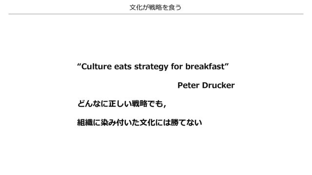 ⽂化が戦略を⾷う
良い戦略を考えるより先に，良い戦略を受け⼊れる⽂化づくりが必要
“Culture eats strategy for breakfast”
Peter Drucker
どんなに正しい戦略でも，
組織に染み付いた⽂化には勝てない
