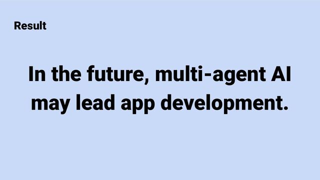 Result
In the future, multi-agent AI
may lead app development.
