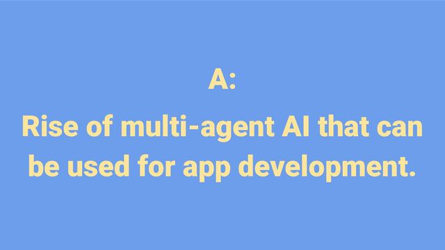A:
Rise of multi-agent AI that can
be used for app development.
