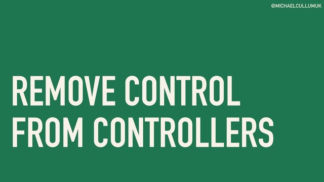 @MICHAELCULLUMUK
REMOVE CONTROL
FROM CONTROLLERS
