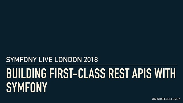 BUILDING FIRST-CLASS REST APIS WITH
SYMFONY
@MICHAELCULLUMUK
SYMFONY LIVE LONDON 2018
