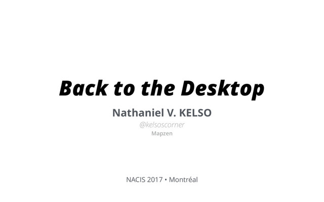 Back to the Desktop
Nathaniel V. KELSO
@kelsoscorner
Mapzen
NACIS 2017 • Montréal
