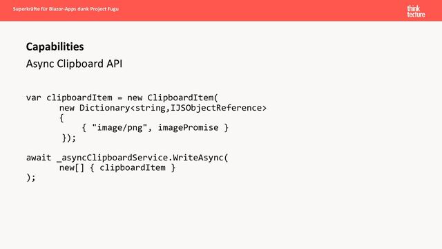 Async Clipboard API
var clipboardItem = new ClipboardItem(
new Dictionary
{
{ "image/png", imagePromise }
});
await _asyncClipboardService.WriteAsync(
new[] { clipboardItem }
);
Capabilities
Superkräfte für Blazor-Apps dank Project Fugu
