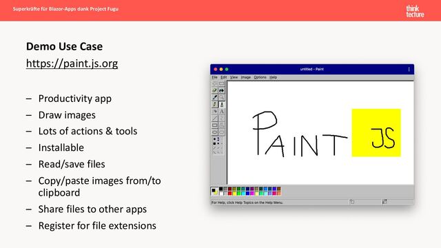 https://paint.js.org
– Productivity app
– Draw images
– Lots of actions & tools
– Installable
– Read/save files
– Copy/paste images from/to
clipboard
– Share files to other apps
– Register for file extensions
Demo Use Case
Superkräfte für Blazor-Apps dank Project Fugu
