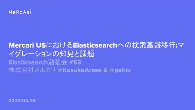 Mercari USにおけるElasticsearchへの検索基盤移行:マ
イグレーションの知見と課題
Elasticsearch勉強会 #53
株式会社メルカリ @KosukeArase & @pakio
2023/04/26
