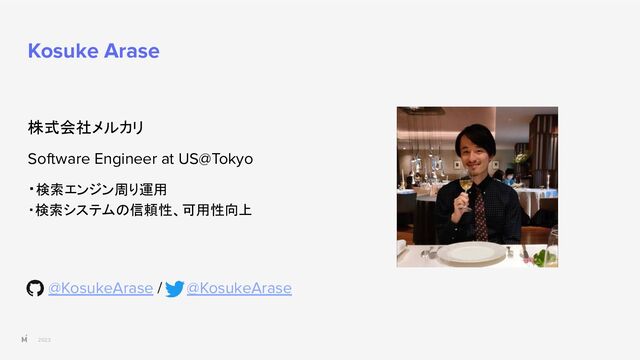2023
Kosuke Arase
株式会社メルカリ
Software Engineer at US@Tokyo
・検索エンジン周り運用
・検索システムの信頼性、可用性向上
@KosukeArase / @KosukeArase

