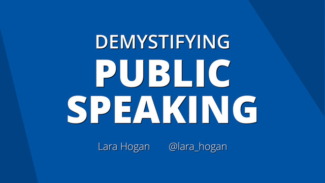 DEMYSTIFYING
PUBLIC
SPEAKING
Lara Hogan @lara_hogan
