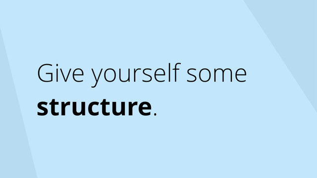 Give yourself some
structure.
