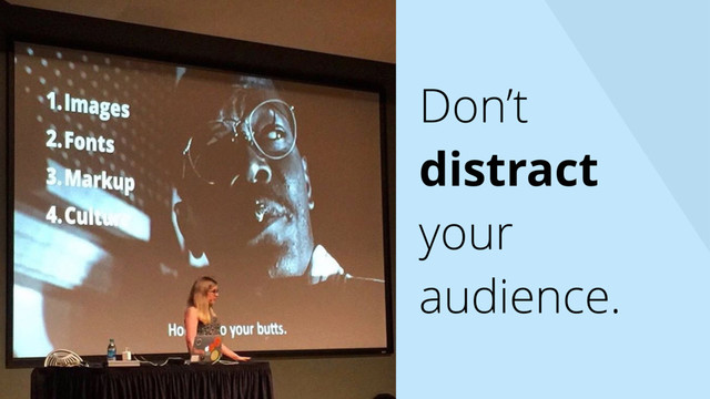 Don’t
distract
your
audience.
