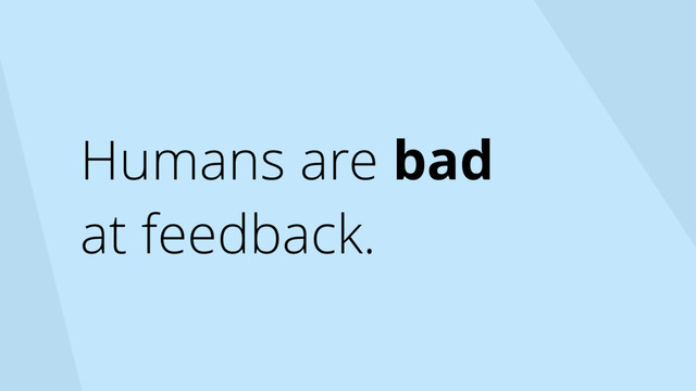 Humans are bad
at feedback.
