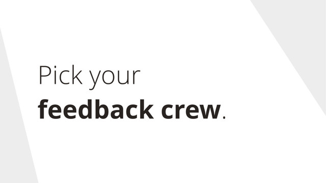 Pick your
feedback crew.
