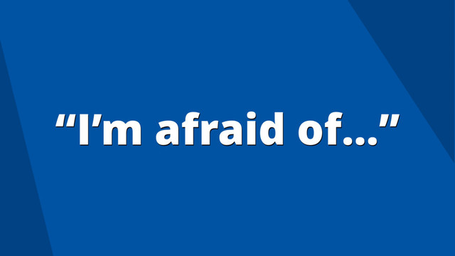 “I’m afraid of…”
