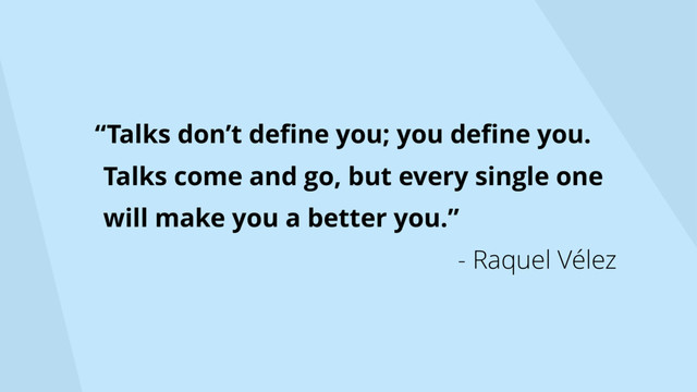 “Talks don’t deﬁne you; you deﬁne you.
Talks come and go, but every single one
will make you a better you.”
- Raquel Vélez
