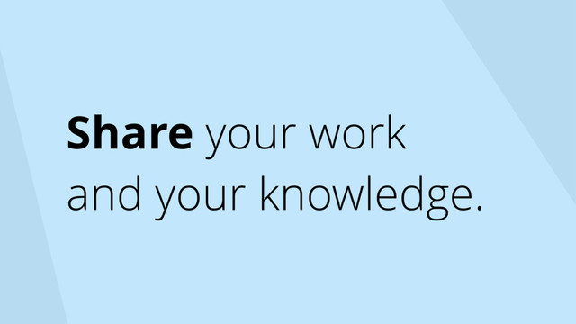 Share your work
and your knowledge.

