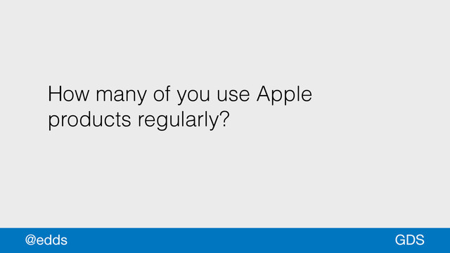 How many of you use Apple
products regularly?
GDS
@edds
