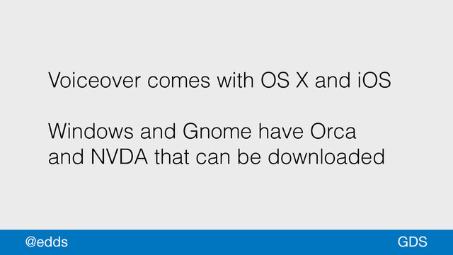 Voiceover comes with OS X and iOS
!
Windows and Gnome have Orca
and NVDA that can be downloaded
GDS
@edds
