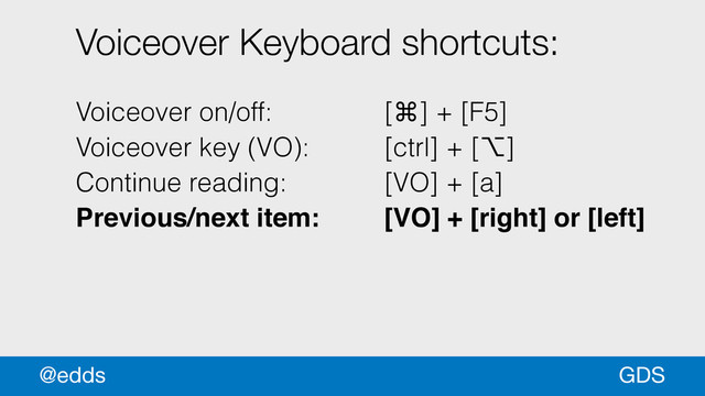 GDS
@edds
Voiceover Keyboard shortcuts:
!
Voiceover on/off: [⌘] + [F5]
Voiceover key (VO): [ctrl] + [⌥]
Continue reading: [VO] + [a]
Previous/next item:! ! [VO] + [right] or [left]!
