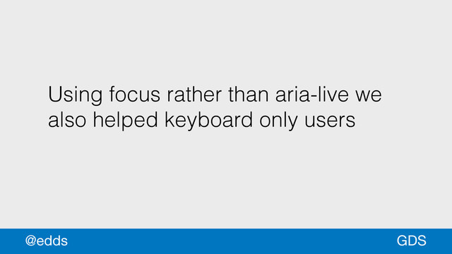 Using focus rather than aria-live we
also helped keyboard only users
GDS
@edds
