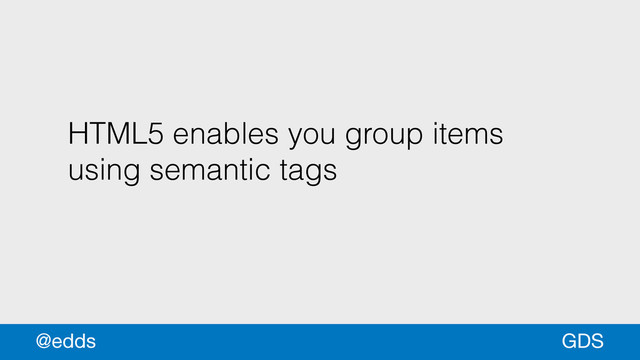 HTML5 enables you group items
using semantic tags
GDS
@edds
