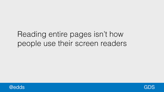 Reading entire pages isn’t how
people use their screen readers
GDS
@edds
