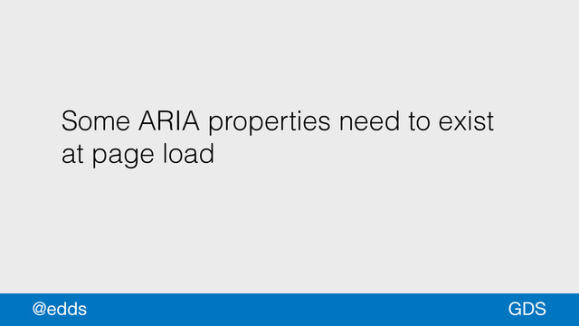 Some ARIA properties need to exist
at page load
GDS
@edds
