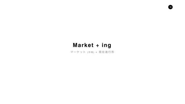 !18
Market + ing
Ϛʔ έ ο τ ( ࢢ ৔ ) + ݱ ࡏ ਐ ߦ ܗ
