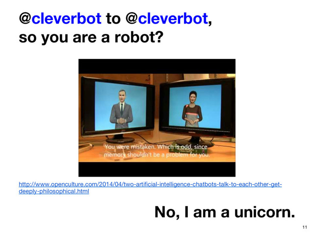 @cleverbot to @cleverbot,  
so you are a robot?
No, I am a unicorn. 
11
http://www.openculture.com/2014/04/two-artiﬁcial-intelligence-chatbots-talk-to-each-other-get-
deeply-philosophical.html 
