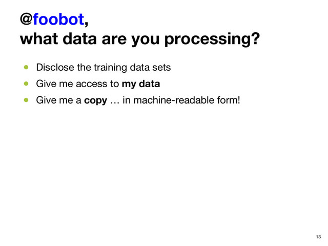 @foobot,  
what data are you processing?
●  Disclose the training data sets
●  Give me access to my data
●  Give me a copy … in machine-readable form!
13
