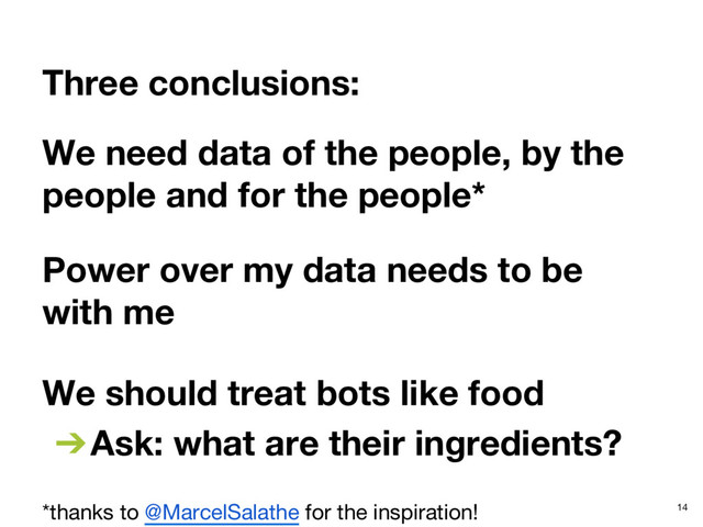 Three conclusions:
We need data of the people, by the
people and for the people*







*thanks to @MarcelSalathe for the inspiration! 14
Power over my data needs to be
with me
We should treat bots like food
➔ Ask: what are their ingredients?
