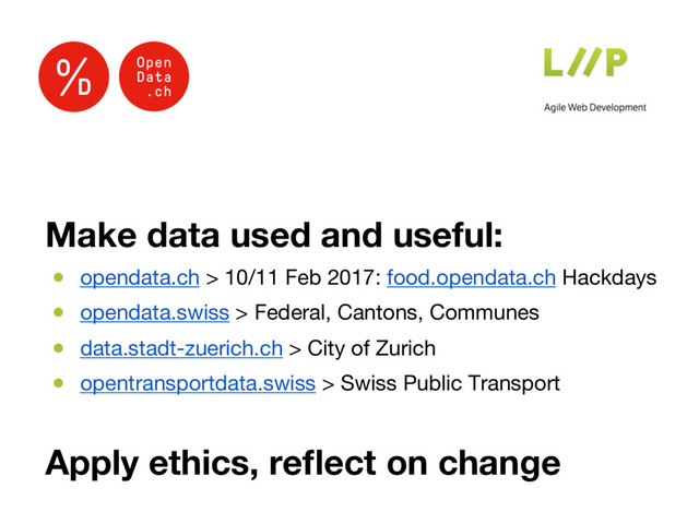Make data used and useful:
●  opendata.ch > 10/11 Feb 2017: food.opendata.ch Hackdays
●  opendata.swiss > Federal, Cantons, Communes 
●  data.stadt-zuerich.ch > City of Zurich
●  opentransportdata.swiss > Swiss Public Transport

Apply ethics, reﬂect on change

